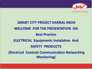 SMART CITY PROJECT KARNAL INDIA
WELCOME FOR THE PRESENTATION ON
Best Practice
ELECTRICAL Equipments Instalation And
SAFETY PRODUCTS
(Electrical Controls Communication Networking
Monitoring)
 