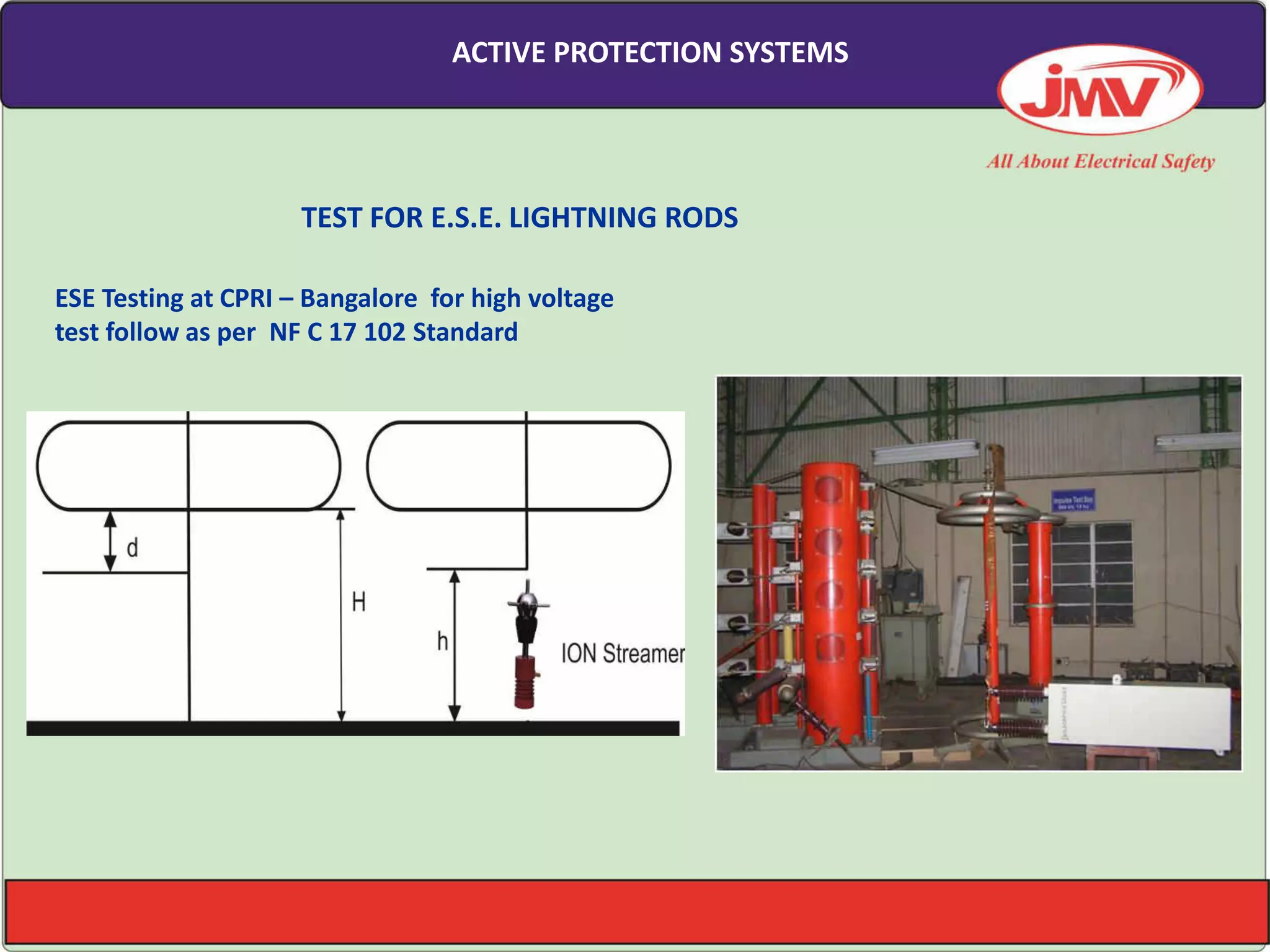 ESE Testing at CPRI – Bangalore for high voltage
test follow as per NF C 17 102 Standard
TEST FOR E.S.E. LIGHTNING RODS
ACTIVE PROTECTION SYSTEMS
 