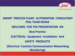 SMART PROCESS PLANT AUTOMATION CONSULTANT
PDIL TEAM NOIDA
WELCOME FOR THE PRESENTATION ON
Best Practice
ELECTRICAL Equipment Installation And
SAFETY PRODUCTS
(Electrical Controls Communication Networking
Monitoring)
 