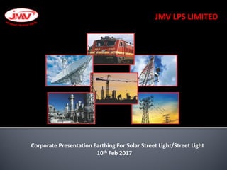 JMV LPS LIMITED
Corporate Presentation Earthing For Solar Street Light/Street Light
10th Feb 2017
 