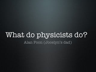 What do physicists do?
Alan Poon (Jocelyn’s dad)
 