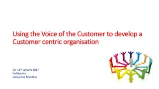 Using the Voice of the Customer to develop a
Customer centric organisation
10- 11th January 2017
Holiday Inn
Jacqueline Mundkur
 