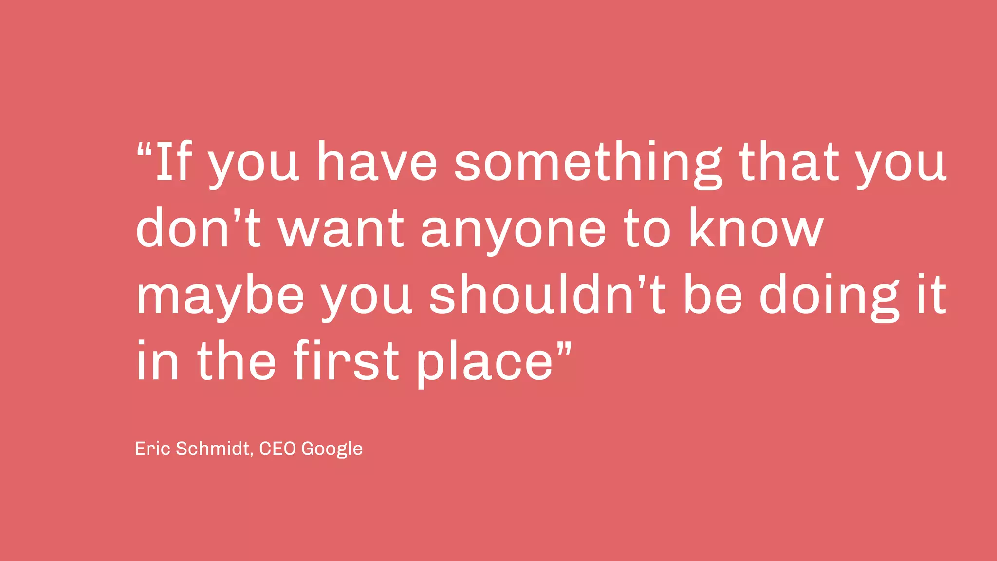 “If you have something that you
don’t want anyone to know
maybe you shouldn’t be doing it
in the first place”
Eric Schmidt, CEO Google
 