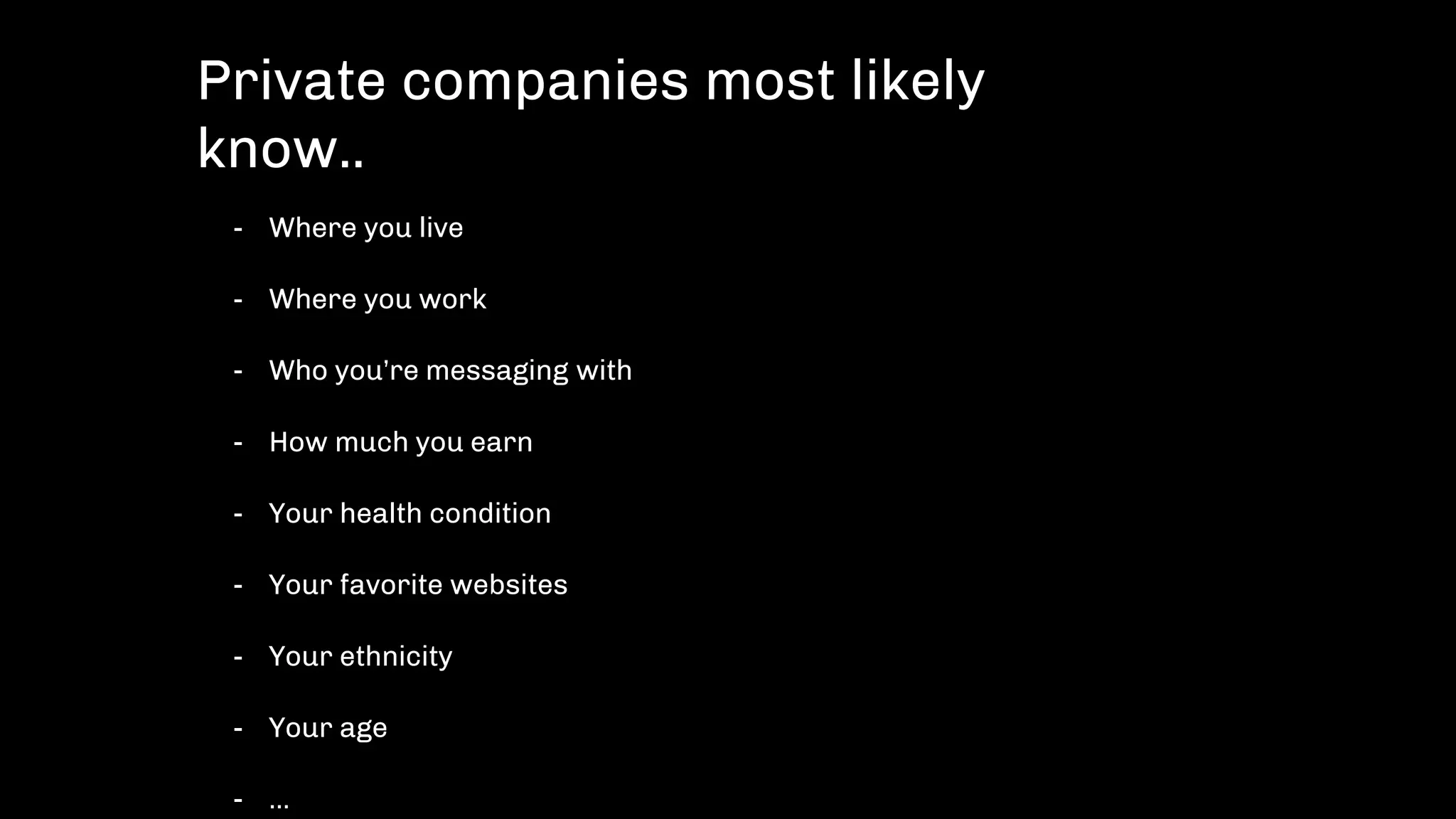 - Where you live
- Where you work
- Who you’re messaging with
- How much you earn
- Your health condition
- Your favorite websites
- Your ethnicity
- Your age
- …
Private companies most likely
know..
 