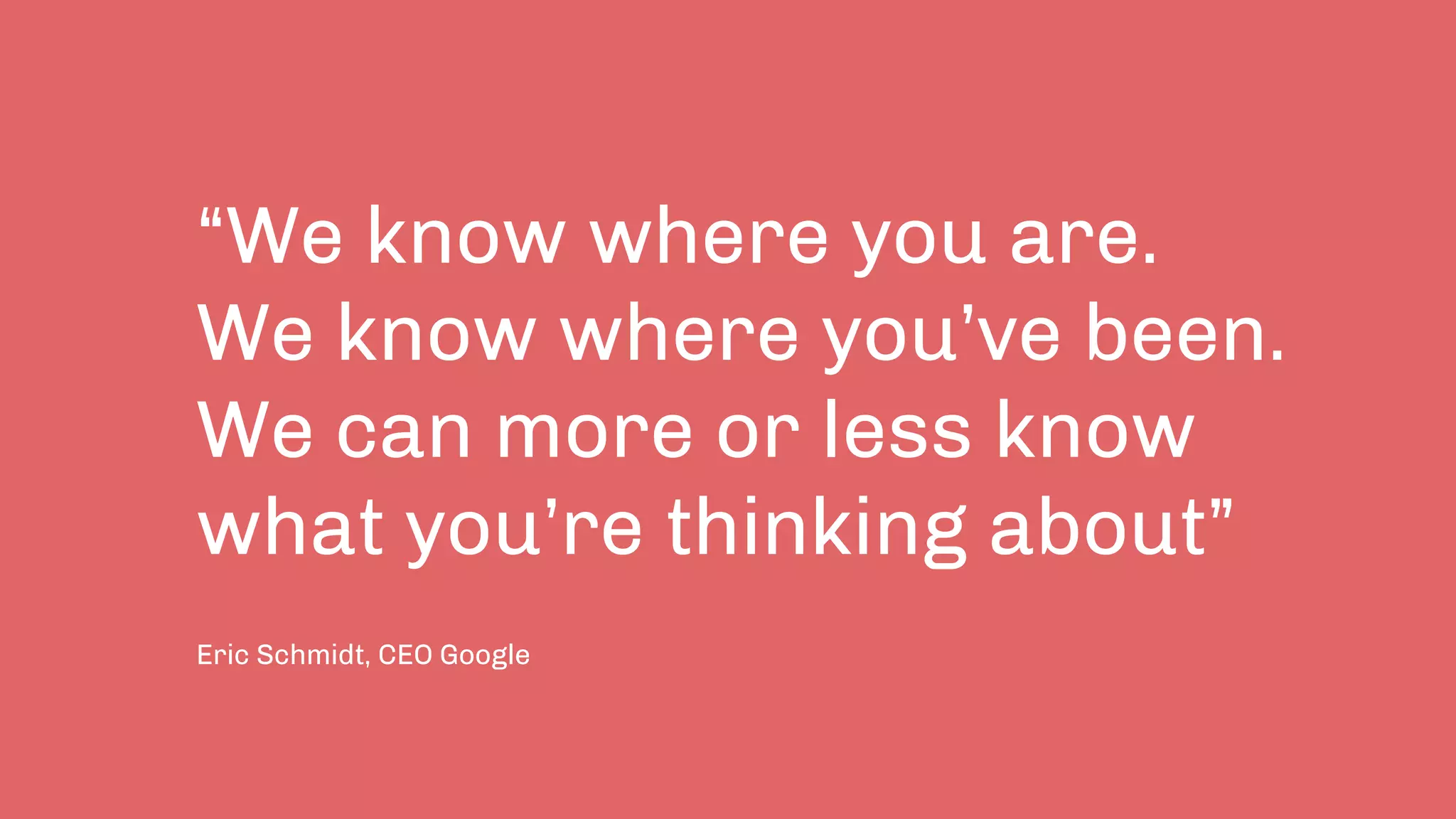 “We know where you are.
We know where you’ve been.
We can more or less know
what you’re thinking about”
Eric Schmidt, CEO Google
 