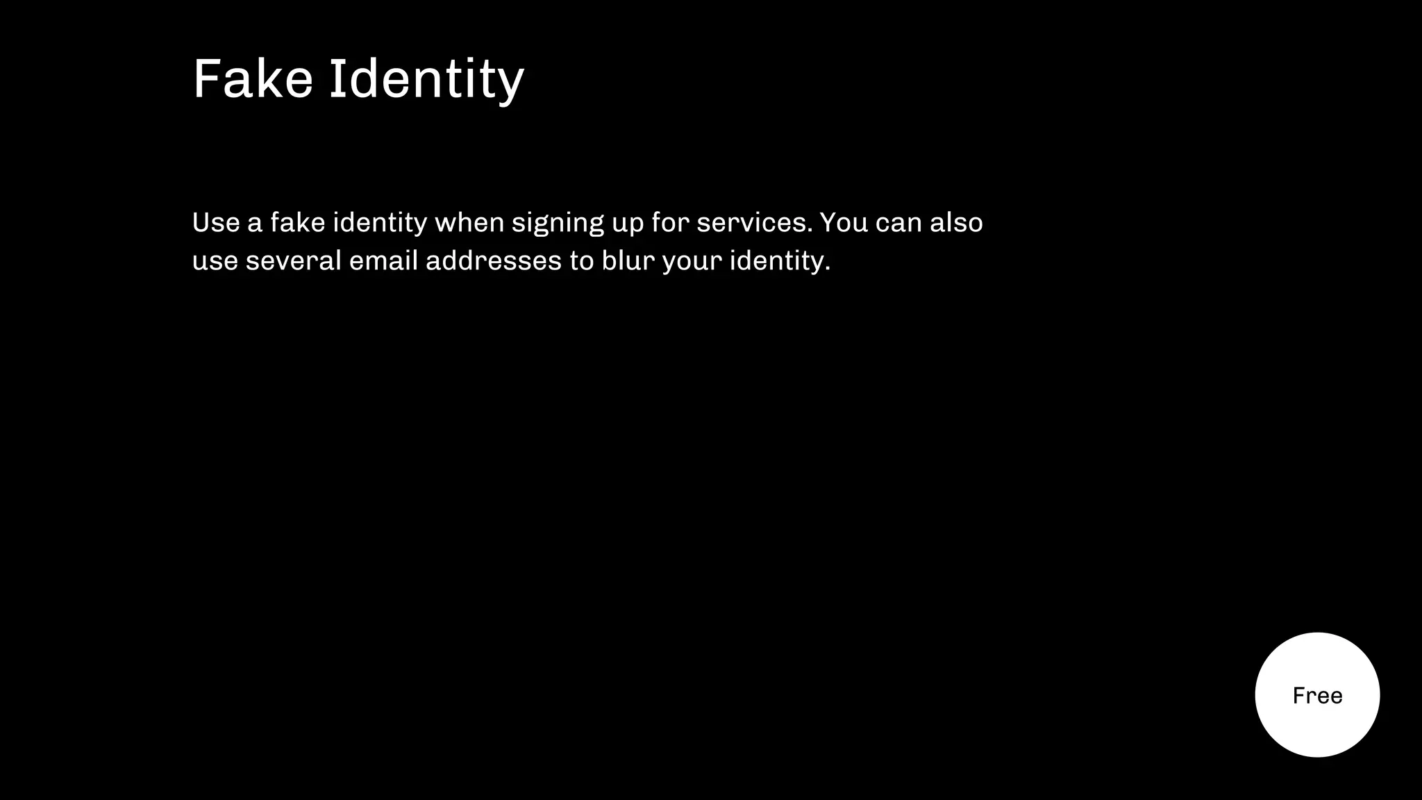 Use a fake identity when signing up for services. You can also
use several email addresses to blur your identity.
Fake Identity
Free
 