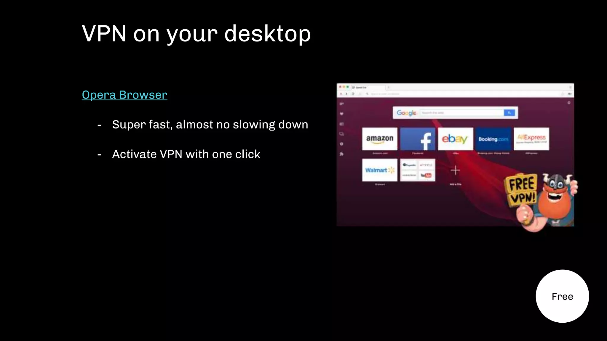 Opera Browser
- Super fast, almost no slowing down
- Activate VPN with one click
VPN on your desktop
Free
 