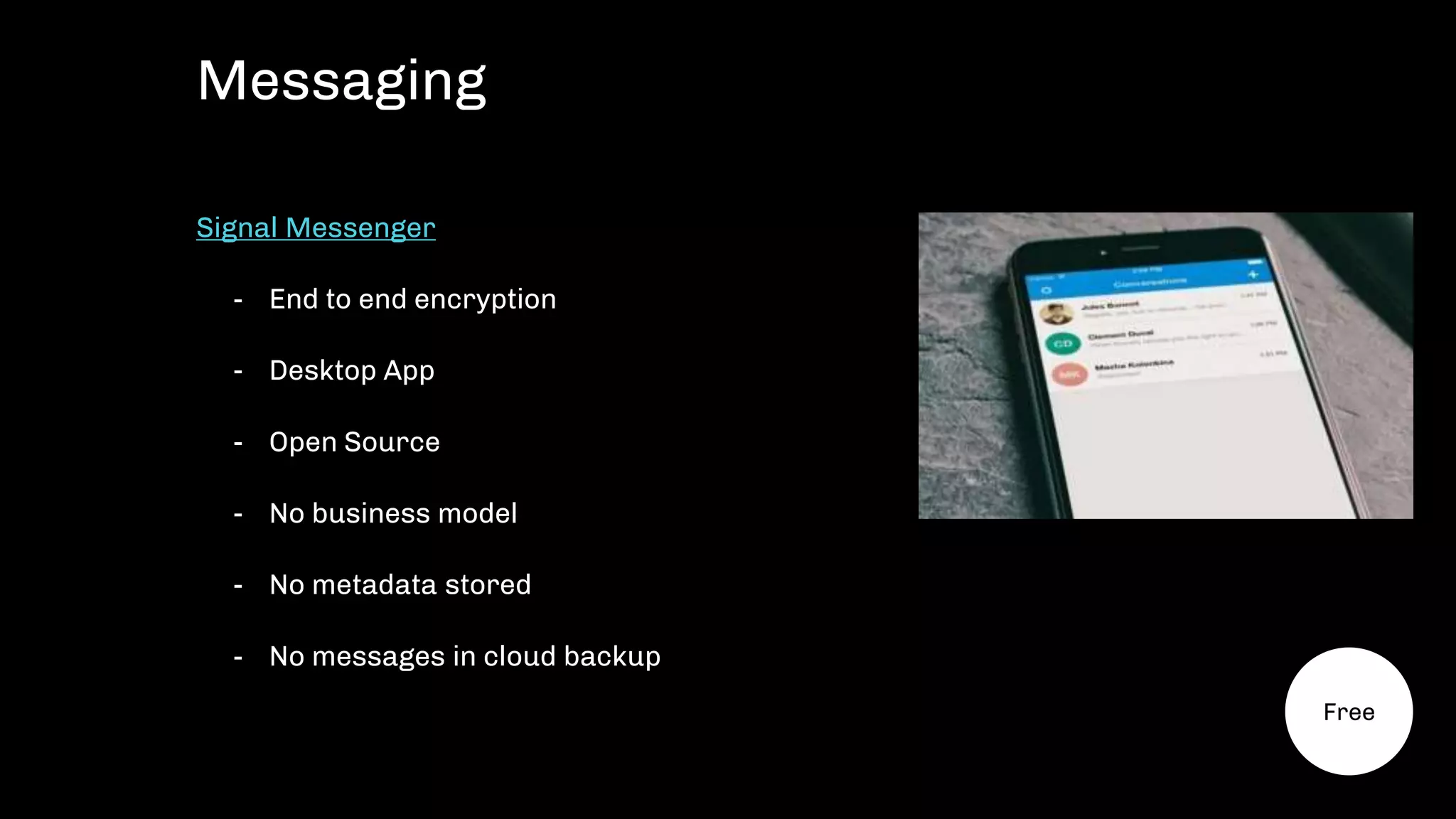Signal Messenger
- End to end encryption
- Desktop App
- Open Source
- No business model
- No metadata stored
- No messages in cloud backup
Messaging
Free
 