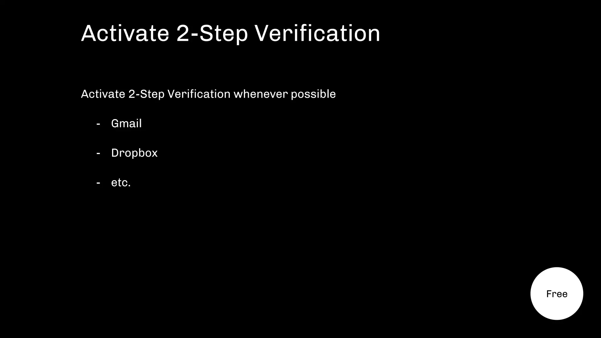 Activate 2-Step Verification whenever possible
- Gmail
- Dropbox
- etc.
Activate 2-Step Verification
Free
 