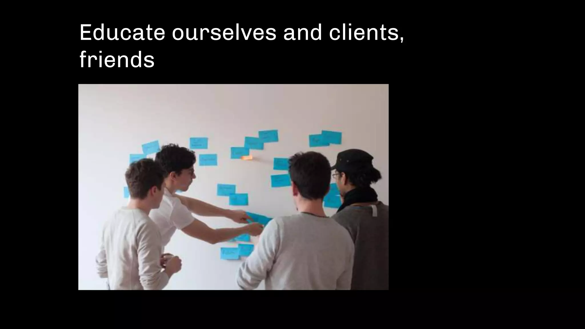 Educate ourselves and clients,
friends
 