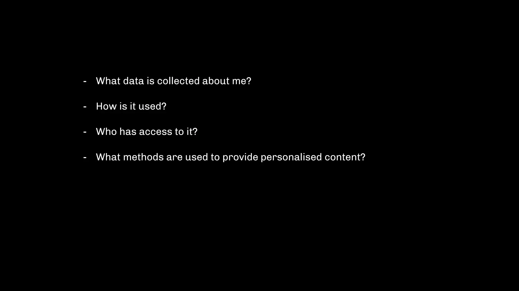 - What data is collected about me?
- How is it used?
- Who has access to it?
- What methods are used to provide personalised content?
 