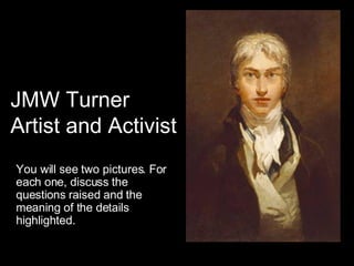 JMW Turner Artist and Activist You will see two pictures. For each one, discuss the questions raised and the meaning of the details highlighted. 