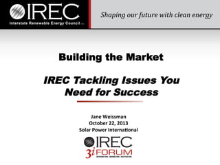 Building the Market

IREC Tackling Issues You
Need for Success
Jane	
  Weissman	
  
October	
  22,	
  2013	
  
Solar	
  Power	
  Interna:onal	
  

 