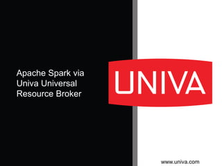 www.univa.com
Apache Spark via
Univa Universal
Resource Broker
 