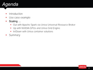 2
Agenda
 Introduction
 Use case example
 Scaling …
 Out with Apache Spark via Univa Universal Resource Broker
 Up with NVIDIA GPUs and Univa Grid Engine
 In/Down with Univa container solutions
 Summary
 