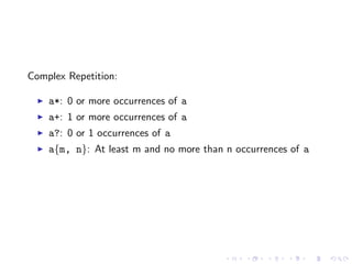 Complex Repetition:

    a*: 0 or more occurrences of a
    a+: 1 or more occurrences of a
    a?: 0 or 1 occurrences of a
    a{m, n}: At least m and no more than n occurrences of a
 