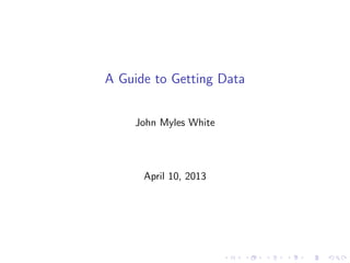 A Guide to Getting Data


    John Myles White




      April 10, 2013
 