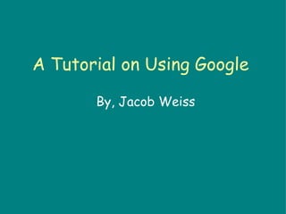A Tutorial on Using Google By, Jacob Weiss 