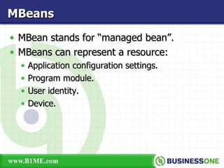 MBean stands for “managed bean”. MBeans can represent a resource: Application configuration settings. Program module. User identity. Device. MBeans   