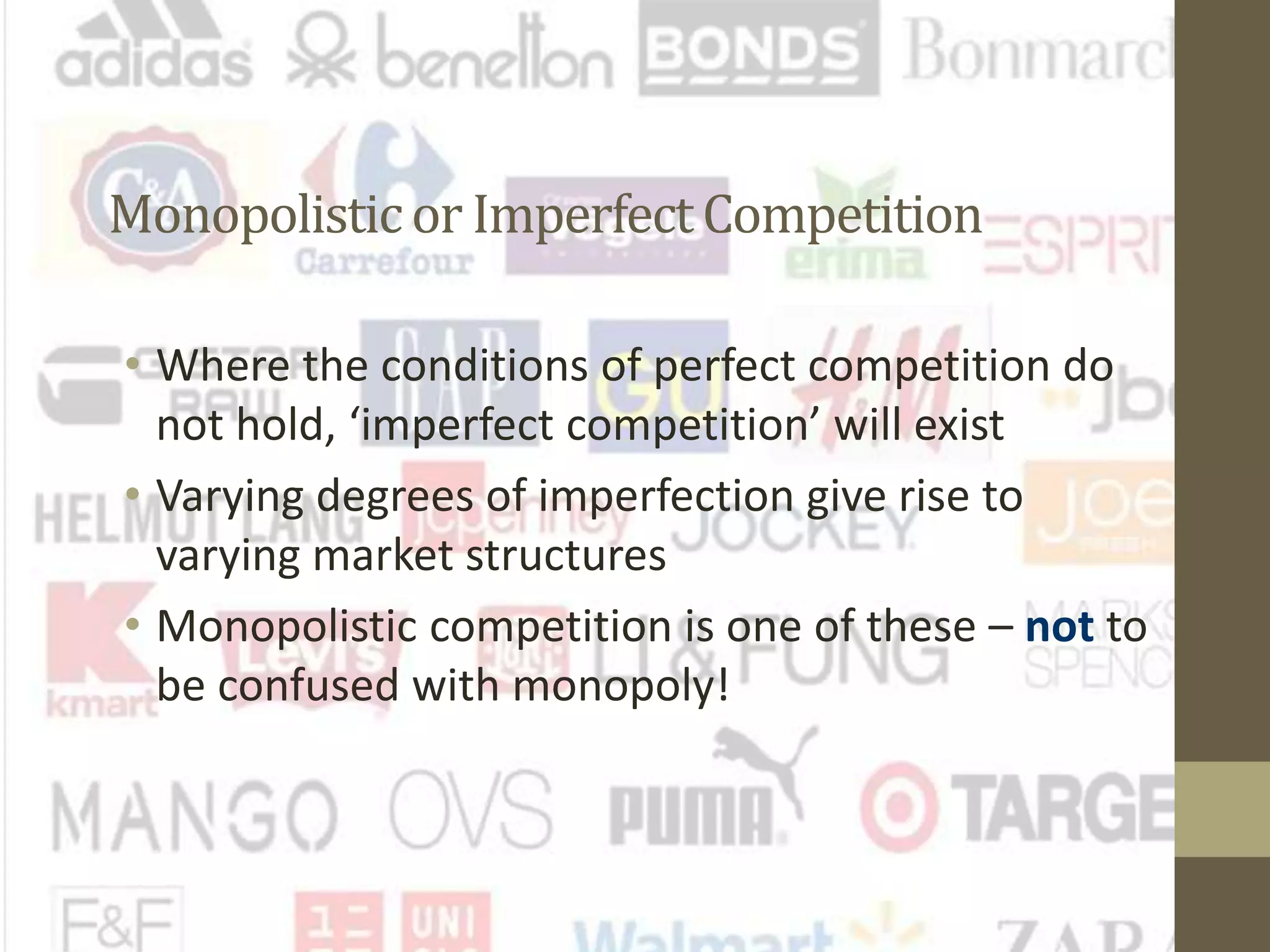 Monopolisticor ImperfectCompetition
• Where the conditions of perfect competition do
not hold, ‘imperfect competition’ will exist
• Varying degrees of imperfection give rise to
varying market structures
• Monopolistic competition is one of these – not to
be confused with monopoly!
 