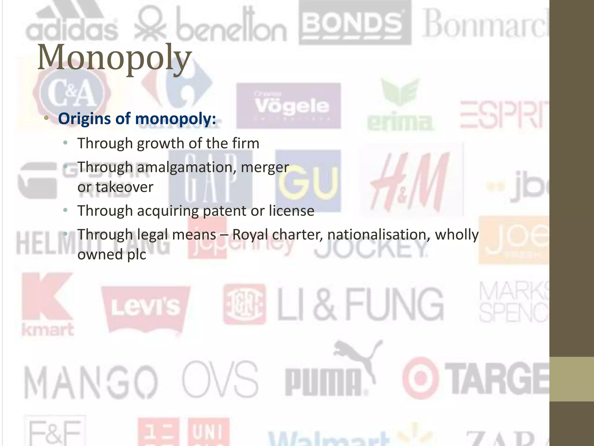 Monopoly
• Origins of monopoly:
• Through growth of the firm
• Through amalgamation, merger
or takeover
• Through acquiring patent or license
• Through legal means – Royal charter, nationalisation, wholly
owned plc
 