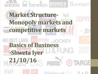 Market Structure-
Monopoly markets and
competitive markets
Basics of Business
-Shweta Iyer
21/10/16
 