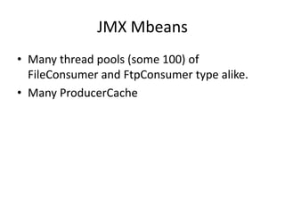 JMX Mbeans
• Many thread pools (some 100) of
  FileConsumer and FtpConsumer type alike.
• Many ProducerCache
 