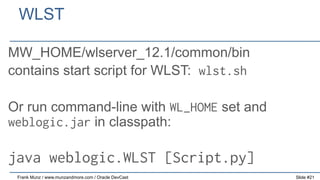 WLST
MW_HOME/wlserver_12.1/common/bin
contains start script for WLST: wlst.sh
Or run command-line with WL_HOME set and
weblogic.jar in classpath:

java weblogic.WLST [Script.py]
Frank Munz / www.munzandmore.com / Oracle DevCast

Slide #21

 