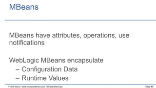 MBeans
MBeans have attributes, operations, use
notifications
WebLogic MBeans encapsulate
–  Configuration Data
–  Runtime Values
Frank Munz / www.munzandmore.com / Oracle DevCast

Slide #9

 