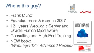 Who is this guy?
•  Frank Munz
•  Founded munz & more in 2007
•  12+ years WebLogic Server and
Oracle Fusion Middleware
•  Consulting and High-End Training
•  NEW book:
“WebLogic 12c: Advanced Recipes”

 