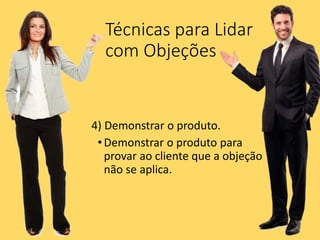 Técnicas para Lidar
com Objeções
4) Demonstrar o produto.
•Demonstrar o produto para
provar ao cliente que a objeção
não se aplica.
 