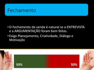 Fechamento
•O Fechamento da venda é natural se a ENTREVISTA
e a ARGUMENTAÇÃO foram bem feitas.
•Exige Planejamento, Criatividade, Diálogo e
Motivação
50% 50%
 