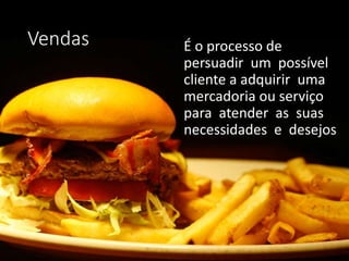 Vendas É o processo de
persuadir um possível
cliente a adquirir uma
mercadoria ou serviço
para atender as suas
necessidades e desejos
 