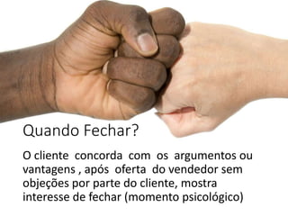 Quando Fechar?
O cliente concorda com os argumentos ou
vantagens , após oferta do vendedor sem
objeções por parte do cliente, mostra
interesse de fechar (momento psicológico)
 