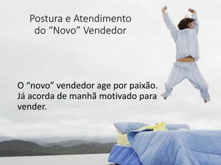 Postura e Atendimento
do “Novo” Vendedor
O “novo” vendedor age por paixão.
Já acorda de manhã motivado para
vender.
 