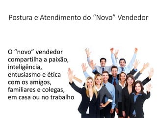 Postura e Atendimento do “Novo” Vendedor
O “novo” vendedor
compartilha a paixão,
inteligência,
entusiasmo e ética
com os amigos,
familiares e colegas,
em casa ou no trabalho
 