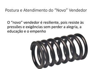 Postura e Atendimento do “Novo” Vendedor
O “novo” vendedor é resiliente, pois resiste às
pressões e exigências sem perder a alegria, a
educação e o empenho
 