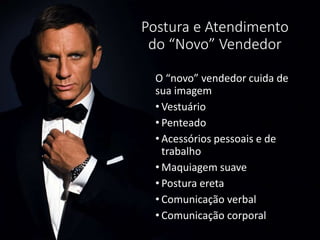 Postura e Atendimento
do “Novo” Vendedor
O “novo” vendedor cuida de
sua imagem
• Vestuário
• Penteado
• Acessórios pessoais e de
trabalho
• Maquiagem suave
• Postura ereta
• Comunicação verbal
• Comunicação corporal
 