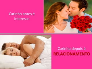 Carinho antes é
interesse
Carinho depois é
RELACIONAMENTO
 
