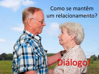 Como se mantêm
um relacionamento?
Diálogo!
 