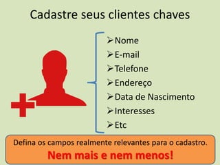 Cadastre seus clientes chaves
Nome
E-mail
Telefone
Endereço
Data de Nascimento
Interesses
Etc
Defina os campos realmente relevantes para o cadastro.
Nem mais e nem menos!
 