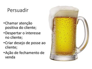 Persuadir
•Chamar atenção
positiva do cliente;
•Despertar o interesse
no cliente;
•Criar desejo de posse ao
cliente;
•Ação de fechamento de
venda
 