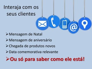 Interaja com os
seus clientes
Mensagem de Natal
Mensagem de aniversário
Chegada de produtos novos
Data comemorativa relevante
Ou só para saber como ele está!
 