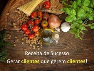 Receita de Sucesso
Gerar clientes que gerem clientes!
 