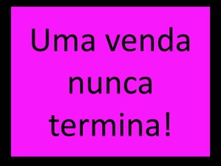 Uma venda
nunca
termina!
 
