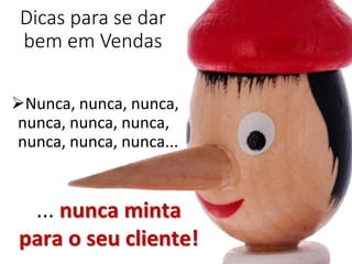 Dicas para se dar
bem em Vendas
Nunca, nunca, nunca,
nunca, nunca, nunca,
nunca, nunca, nunca...
... nunca minta
para o seu cliente!
 