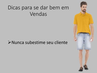 Dicas para se dar bem em
Vendas
Nunca subestime seu cliente
 