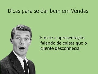 Dicas para se dar bem em Vendas
Inicie a apresentação
falando de coisas que o
cliente desconhecia
 