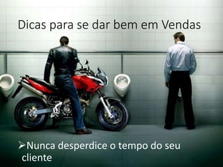Dicas para se dar bem em Vendas
Nunca desperdice o tempo do seu
cliente
 