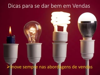 Dicas para se dar bem em Vendas
Inove sempre nas abordagens de vendas
 